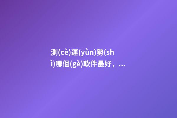 測(cè)運(yùn)勢(shì)哪個(gè)軟件最好，哪個(gè)網(wǎng)站測(cè)算運(yùn)勢(shì)最準(zhǔn)，口碑最好？ 測(cè)八字最準(zhǔn)的app，什么軟件算八字最好
